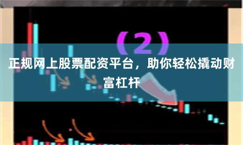 正规网上股票配资平台，助你轻松撬动财富杠杆