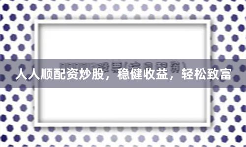 人人顺配资炒股，稳健收益，轻松致富