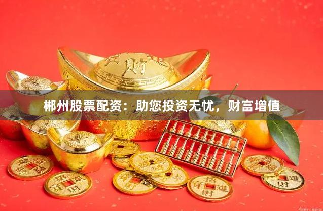 郴州股票配资：助您投资无忧，财富增值