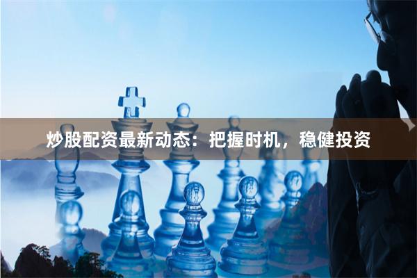 炒股配资最新动态：把握时机，稳健投资