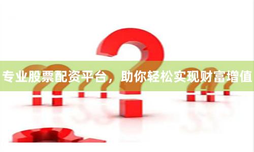 专业股票配资平台，助你轻松实现财富增值