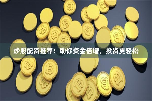 炒股配资推荐：助你资金倍增，投资更轻松