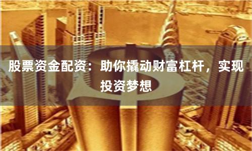 股票资金配资：助你撬动财富杠杆，实现投资梦想