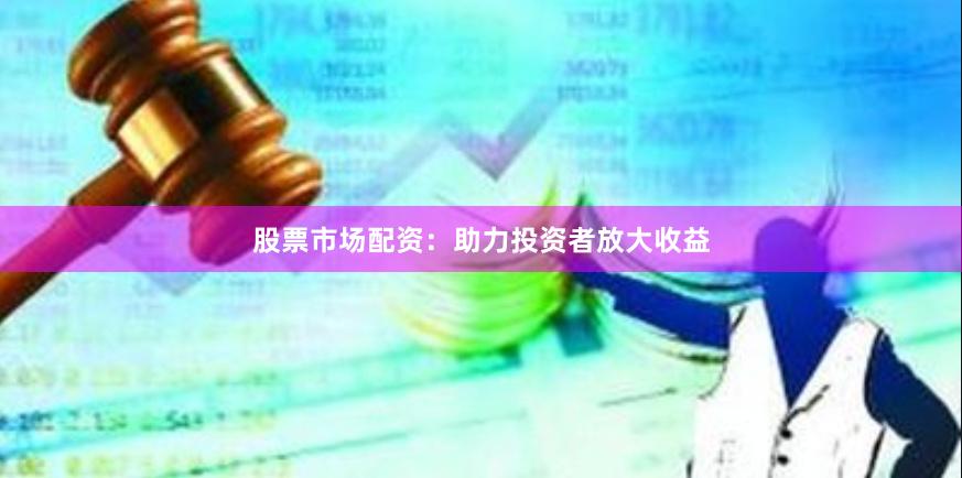 股票市场配资：助力投资者放大收益