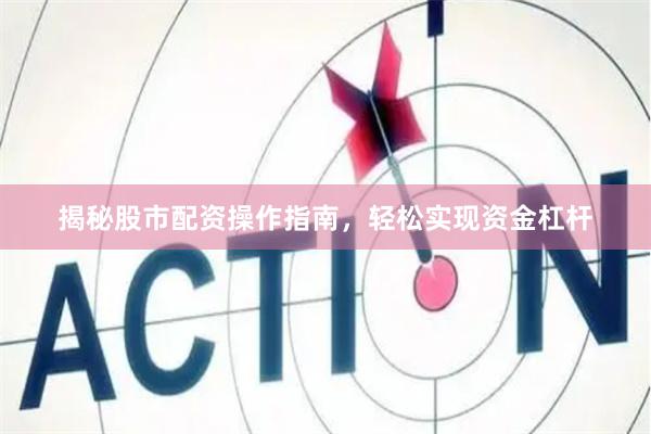 揭秘股市配资操作指南，轻松实现资金杠杆