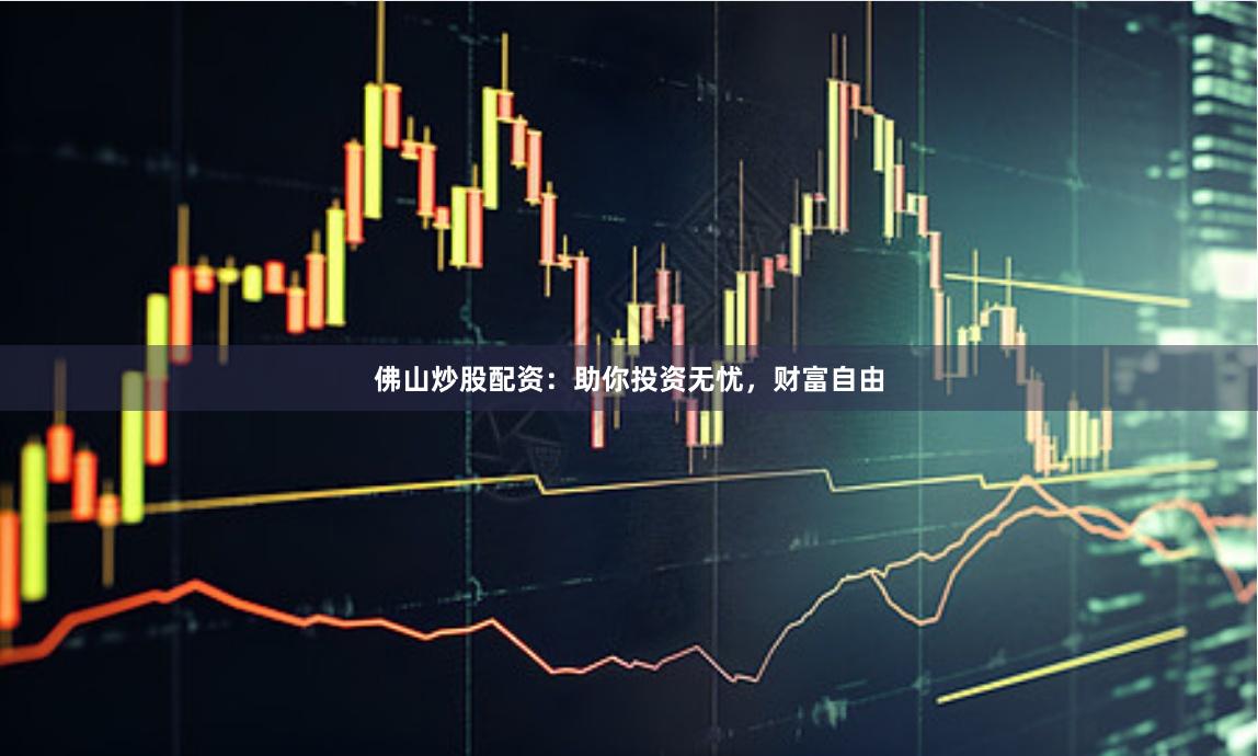佛山炒股配资：助你投资无忧，财富自由