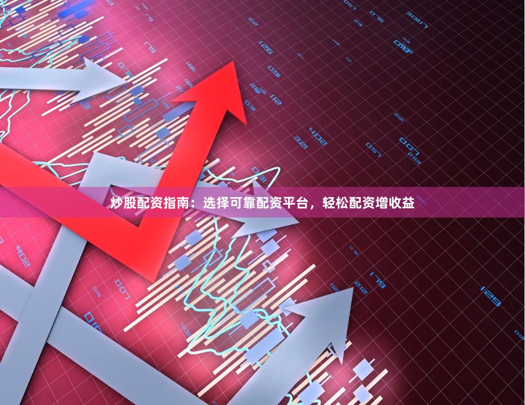 炒股配资指南：选择可靠配资平台，轻松配资增收益