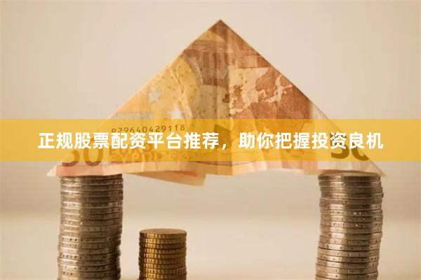 正规股票配资平台推荐，助你把握投资良机