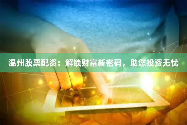 温州股票配资：解锁财富新密码，助您投资无忧