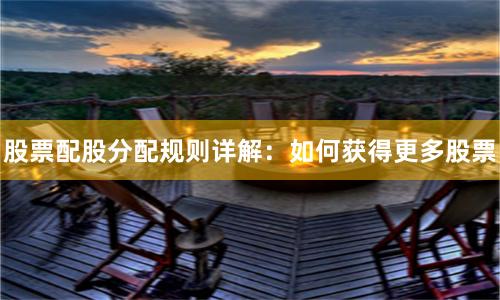 股票配股分配规则详解：如何获得更多股票