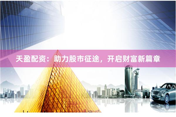天盈配资：助力股市征途，开启财富新篇章