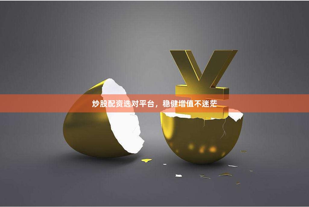 炒股配资选对平台，稳健增值不迷茫