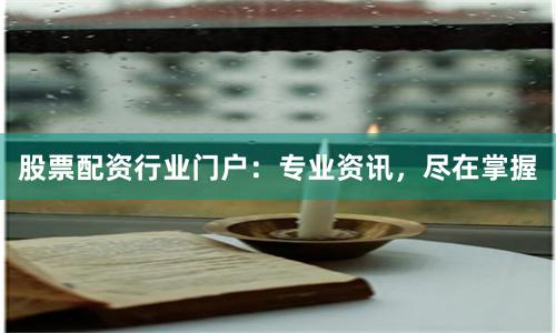 股票配资行业门户：专业资讯，尽在掌握