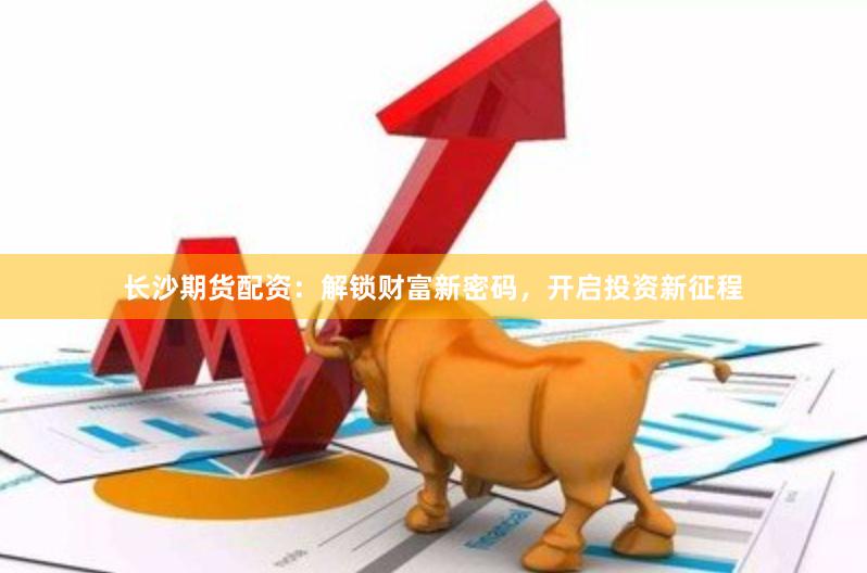 长沙期货配资：解锁财富新密码，开启投资新征程