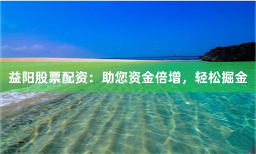 益阳股票配资：助您资金倍增，轻松掘金