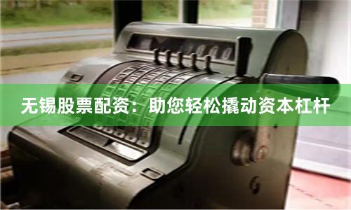 无锡股票配资：助您轻松撬动资本杠杆