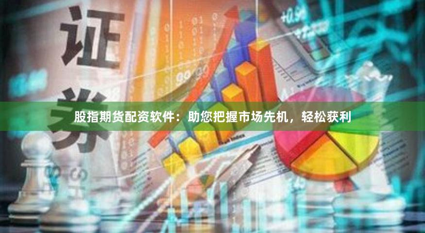 股指期货配资软件：助您把握市场先机，轻松获利