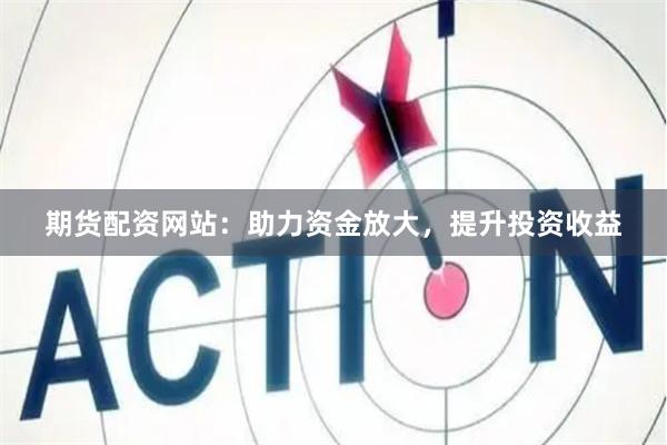 期货配资网站：助力资金放大，提升投资收益