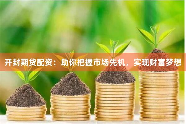 开封期货配资：助你把握市场先机，实现财富梦想