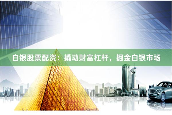 白银股票配资：撬动财富杠杆，掘金白银市场