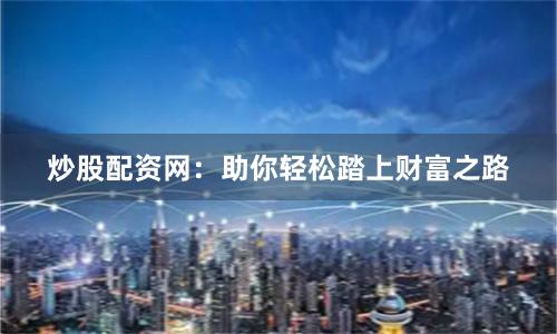炒股配资网：助你轻松踏上财富之路