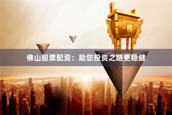 佛山股票配资：助您投资之路更稳健