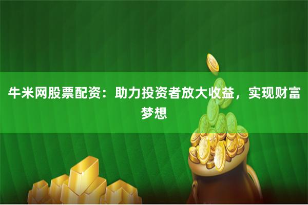 牛米网股票配资：助力投资者放大收益，实现财富梦想