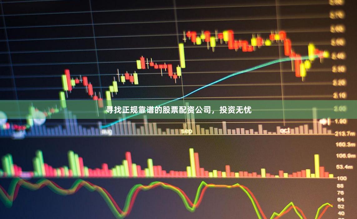 寻找正规靠谱的股票配资公司，投资无忧