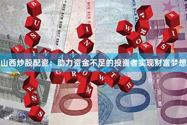 山西炒股配资：助力资金不足的投资者实现财富梦想