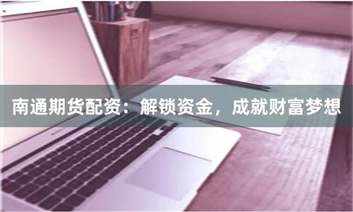 南通期货配资:解锁资金,成就财富梦想