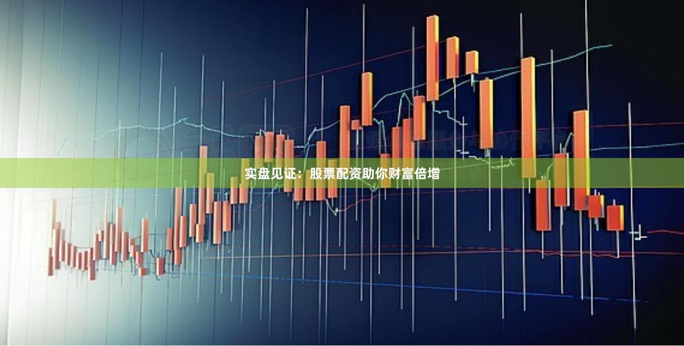 实盘见证:股票配资助你财富倍增
