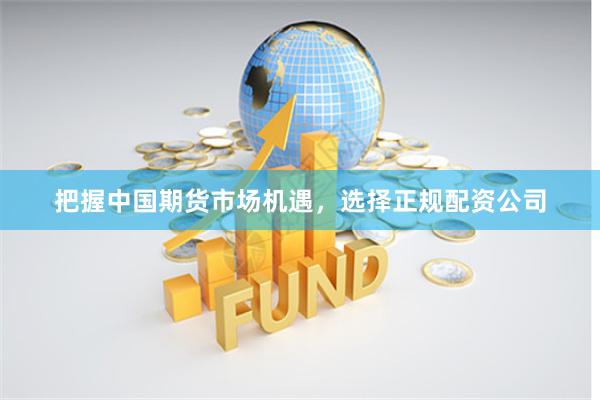把握中国期货市场机遇，选择正规配资公司