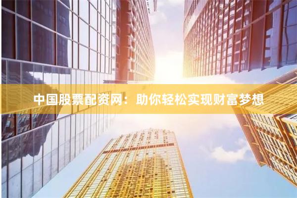 中国股票配资网：助你轻松实现财富梦想