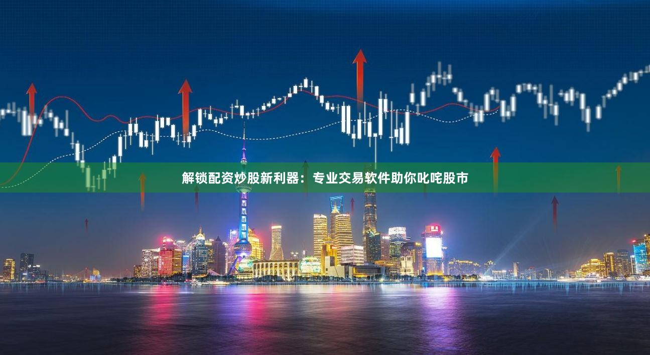 解锁配资炒股新利器:专业交易软件助你叱咤股市