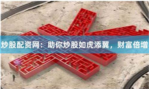 炒股配资网:助你炒股如虎添翼,财富倍增