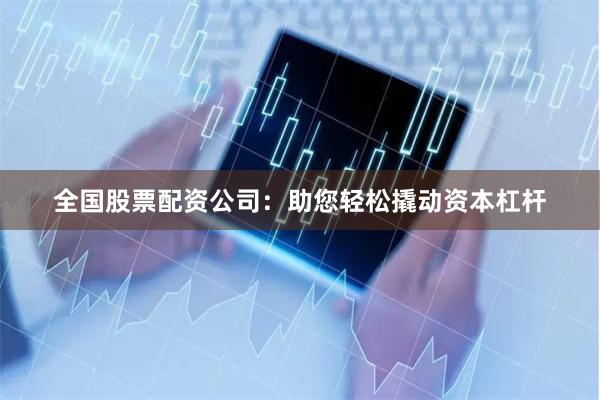全国股票配资公司：助您轻松撬动资本杠杆