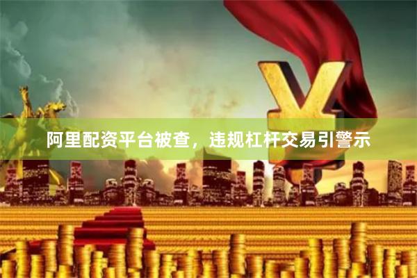 阿里配资平台被查，违规杠杆交易引警示