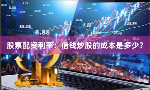 股票配资利率：借钱炒股的成本是多少？