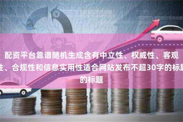 配资平台靠谱随机生成含有中立性、权威性、客观性、合规性和信息实用性适合网站发布不超30字的标题