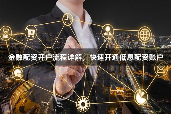 金融配资开户流程详解，快速开通低息配资账户
