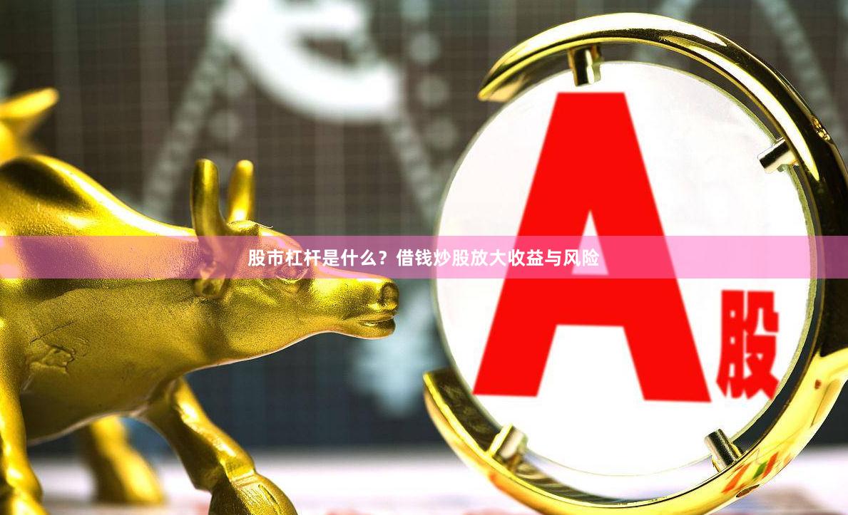 股市杠杆是什么？借钱炒股放大收益与风险