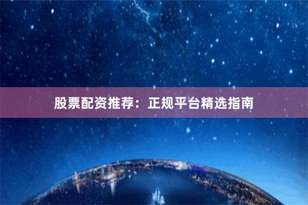 股票配资推荐：正规平台精选指南