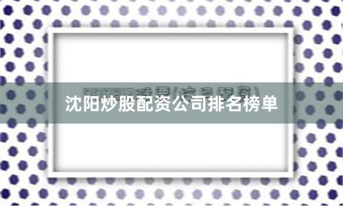 沈阳炒股配资公司排名榜单