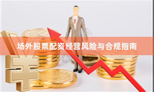 场外股票配资经营风险与合规指南