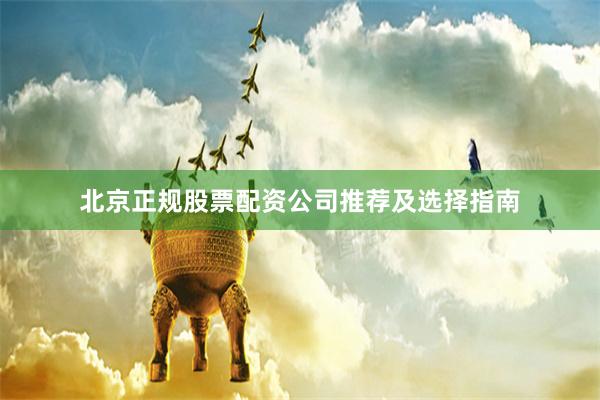 北京正规股票配资公司推荐及选择指南