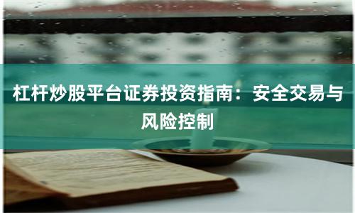 杠杆炒股平台证券投资指南：安全交易与风险控制
