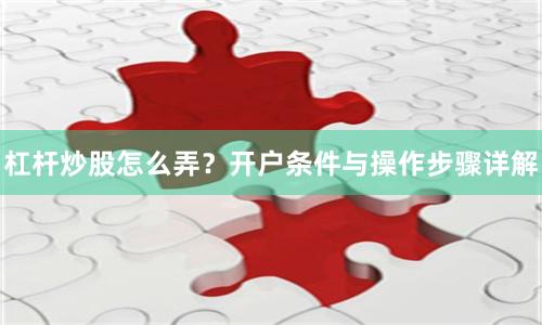 杠杆炒股怎么弄？开户条件与操作步骤详解