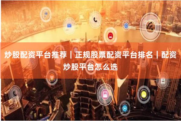 炒股配资平台推荐|正规股票配资平台排名|配资炒股平台怎么选
