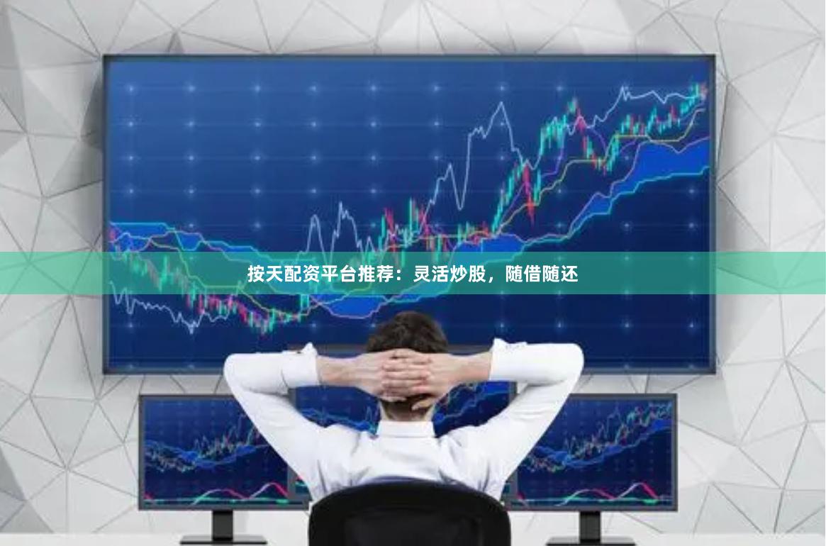 按天配资平台推荐：灵活炒股，随借随还