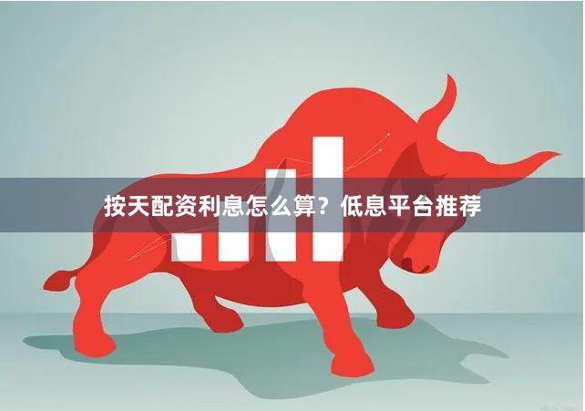 按天配资利息怎么算？低息平台推荐